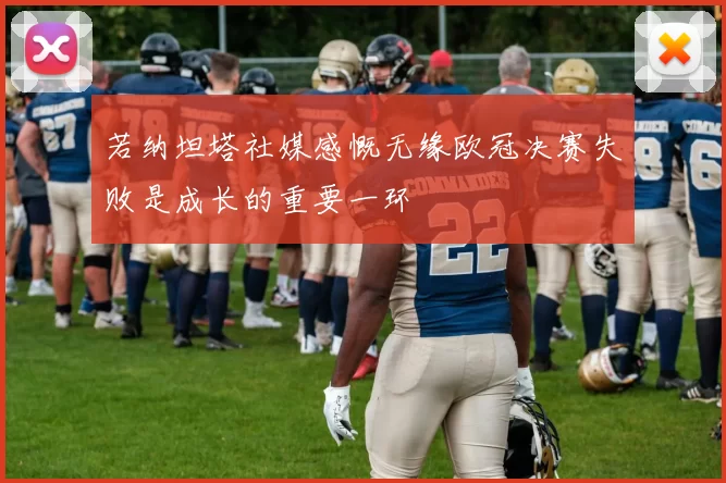若纳坦塔社媒感慨无缘欧冠决赛失败是成长的重要一环